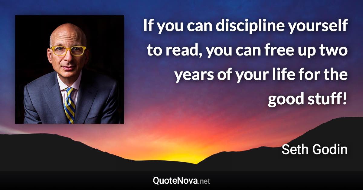 If you can discipline yourself to read, you can free up two years of your life for the good stuff! - Seth Godin quote