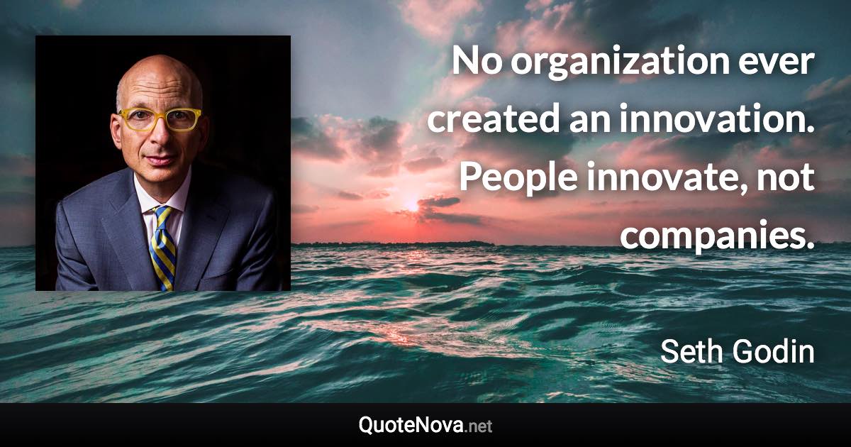 No organization ever created an innovation. People innovate, not companies. - Seth Godin quote