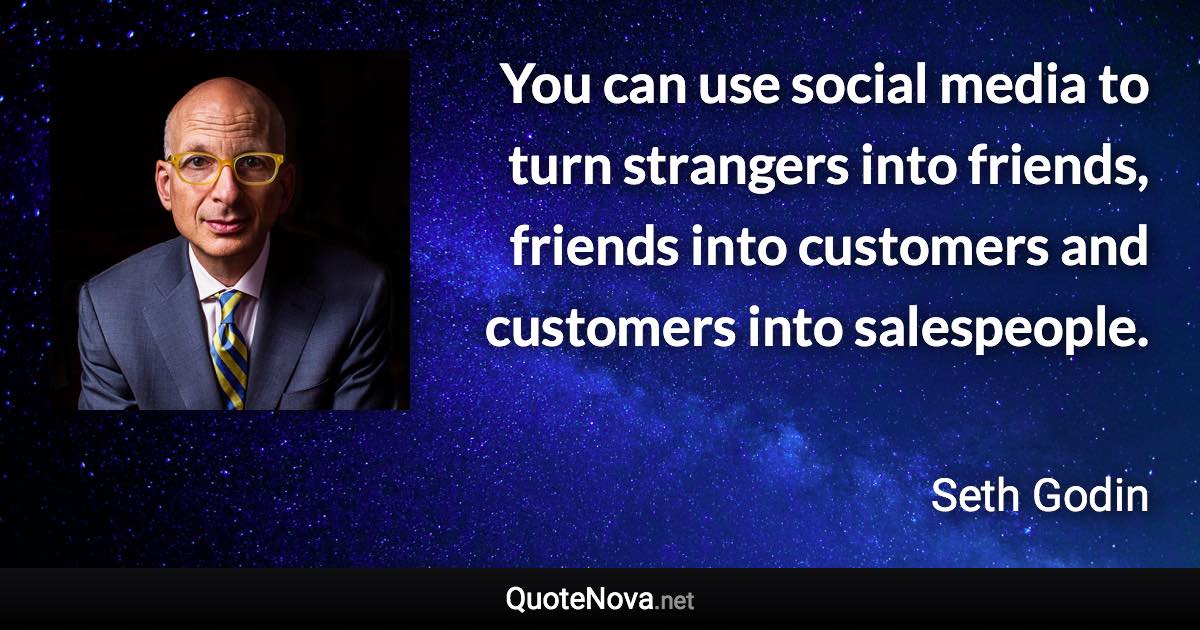 You can use social media to turn strangers into friends, friends into customers and customers into salespeople. - Seth Godin quote