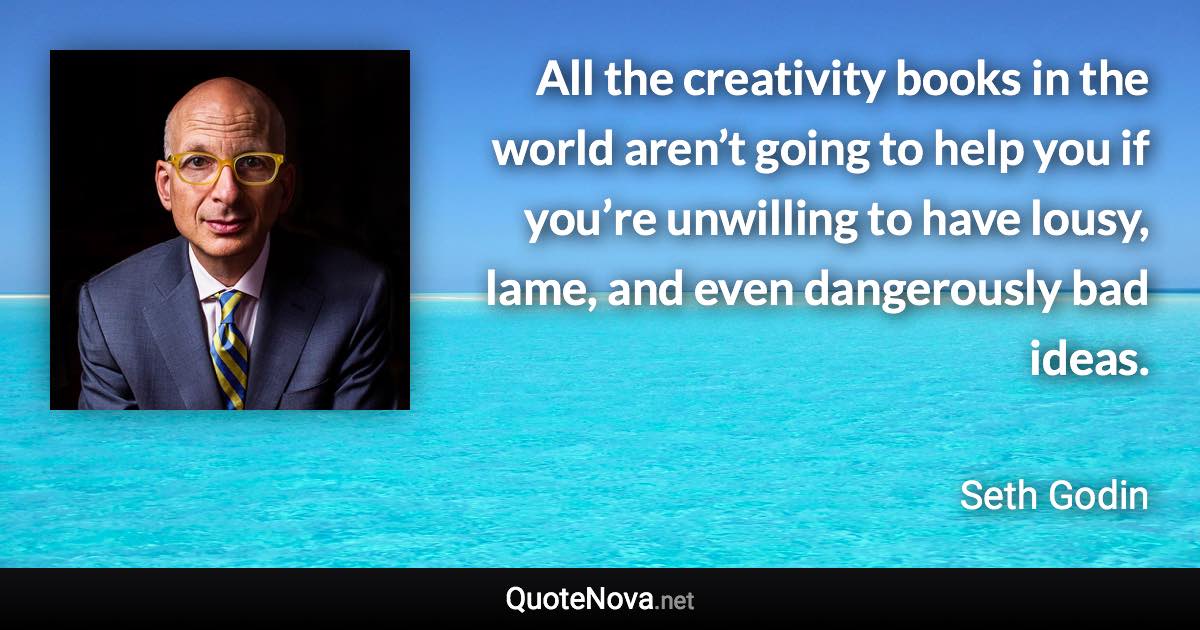 All the creativity books in the world aren’t going to help you if you’re unwilling to have lousy, lame, and even dangerously bad ideas. - Seth Godin quote