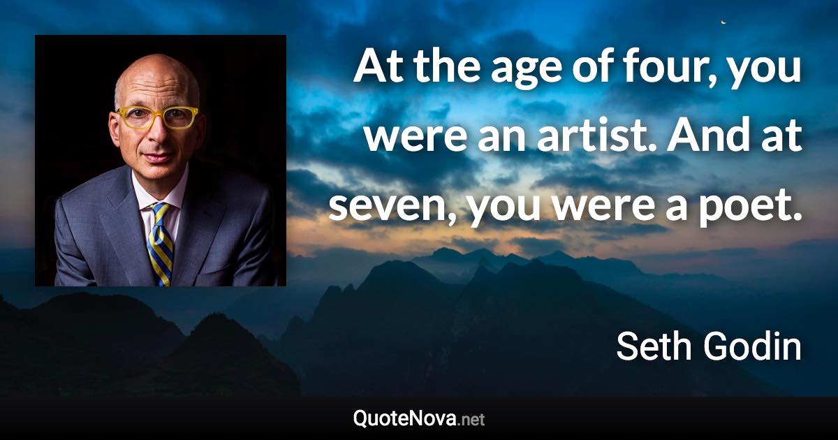 At the age of four, you were an artist. And at seven, you were a poet. - Seth Godin quote