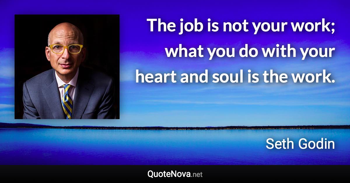 The job is not your work; what you do with your heart and soul is the work. - Seth Godin quote