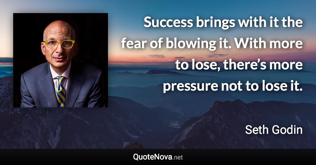 Success brings with it the fear of blowing it. With more to lose, there’s more pressure not to lose it. - Seth Godin quote