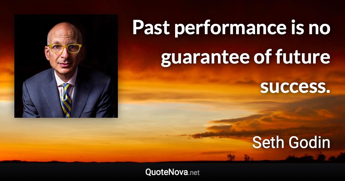 Past performance is no guarantee of future success. - Seth Godin quote