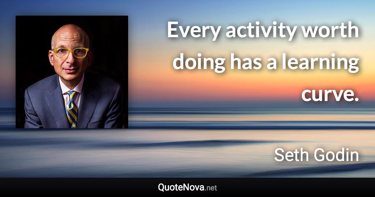 Every activity worth doing has a learning curve. - Seth Godin quote