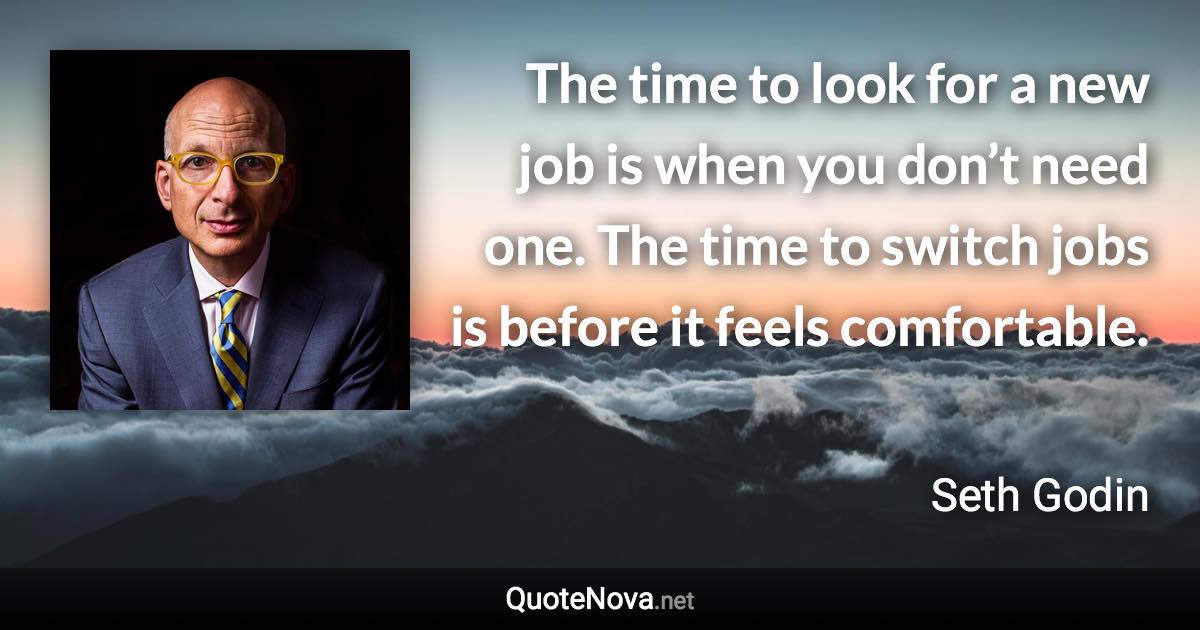 The time to look for a new job is when you don’t need one. The time to switch jobs is before it feels comfortable. - Seth Godin quote