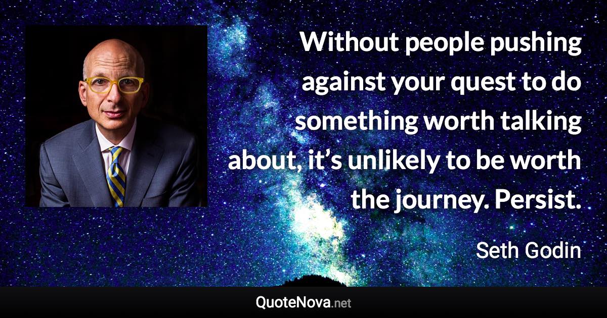 Without people pushing against your quest to do something worth talking about, it’s unlikely to be worth the journey. Persist. - Seth Godin quote