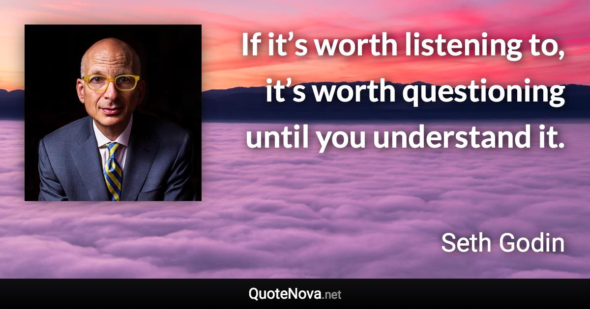 If it’s worth listening to, it’s worth questioning until you understand it. - Seth Godin quote