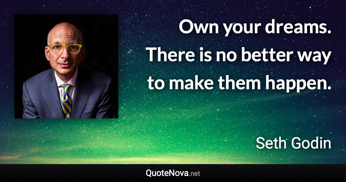 Own your dreams. There is no better way to make them happen. - Seth Godin quote
