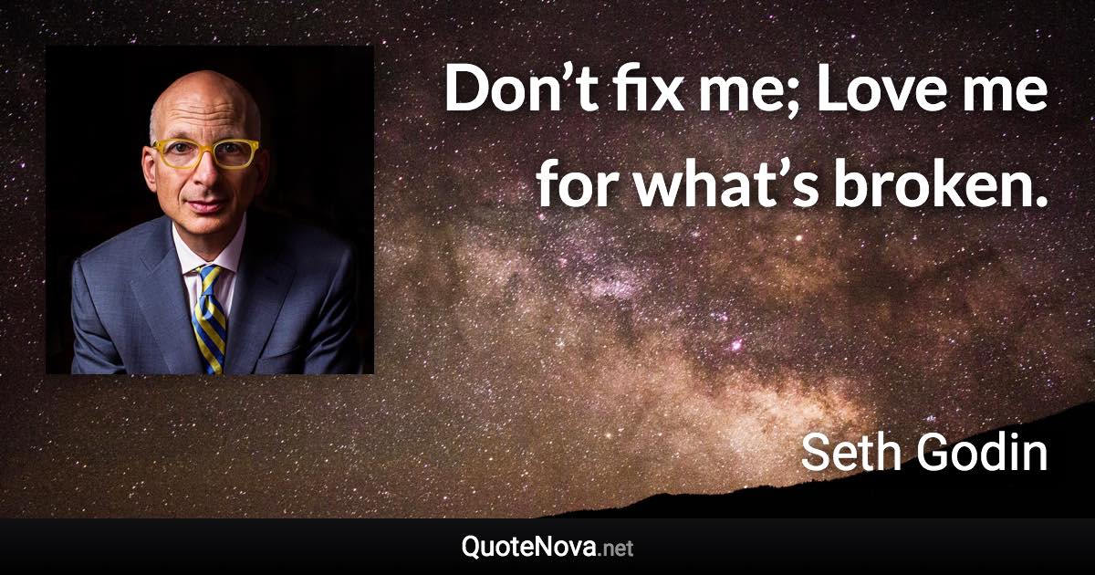 Don’t fix me; Love me for what’s broken. - Seth Godin quote