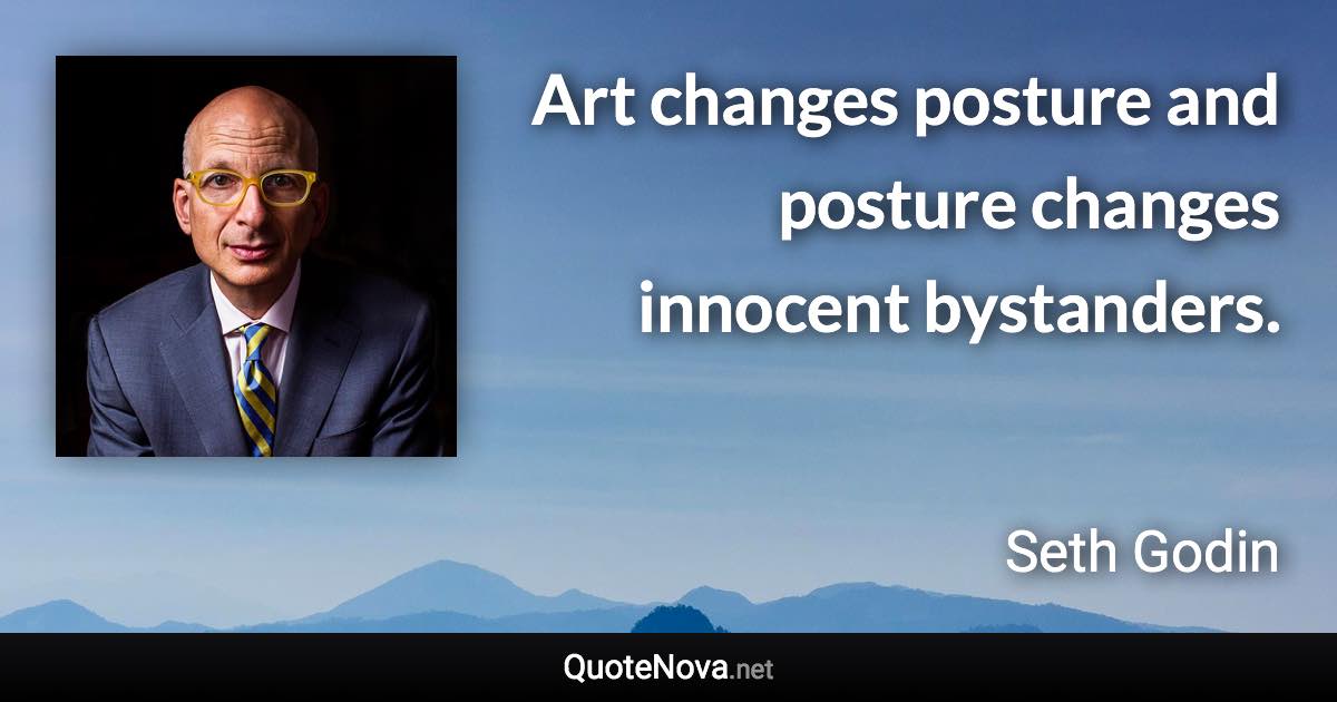 Art changes posture and posture changes innocent bystanders. - Seth Godin quote