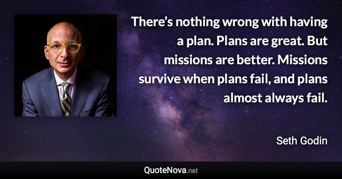 There’s nothing wrong with having a plan. Plans are great. But missions are better. Missions survive when plans fail, and plans almost always fail. - Seth Godin quote