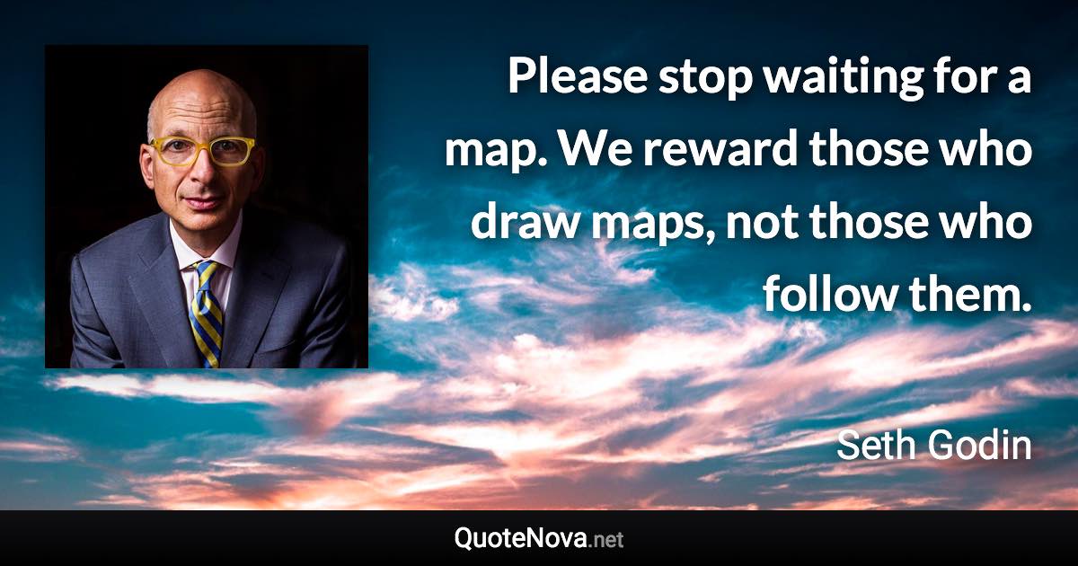 Please stop waiting for a map. We reward those who draw maps, not those who follow them. - Seth Godin quote