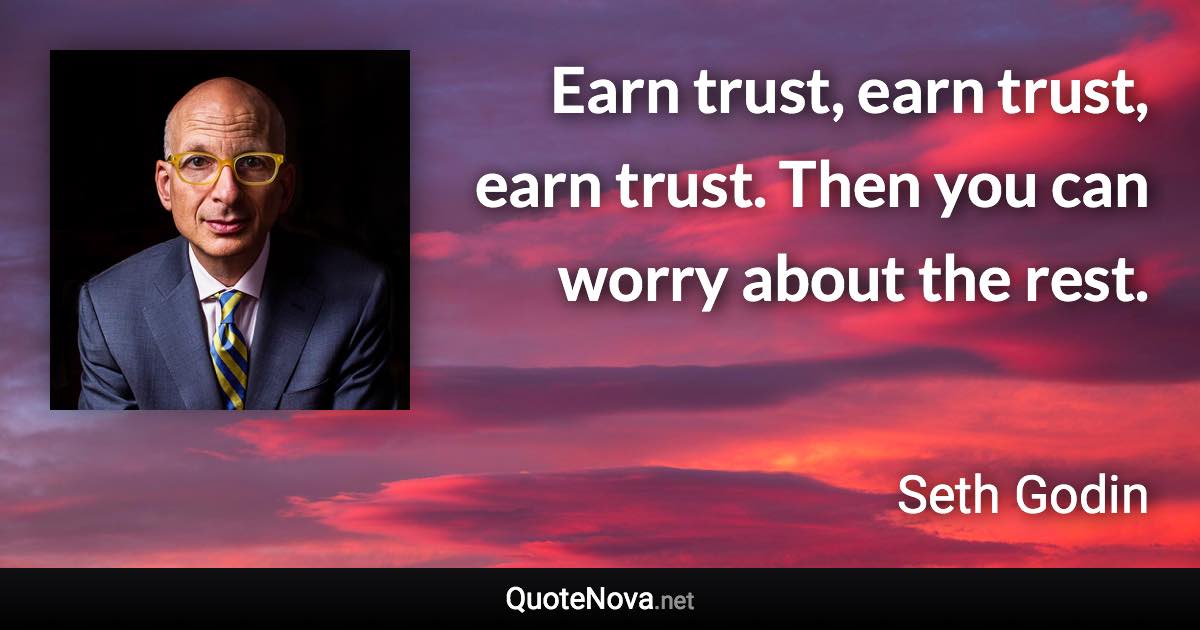 Earn trust, earn trust, earn trust. Then you can worry about the rest. - Seth Godin quote