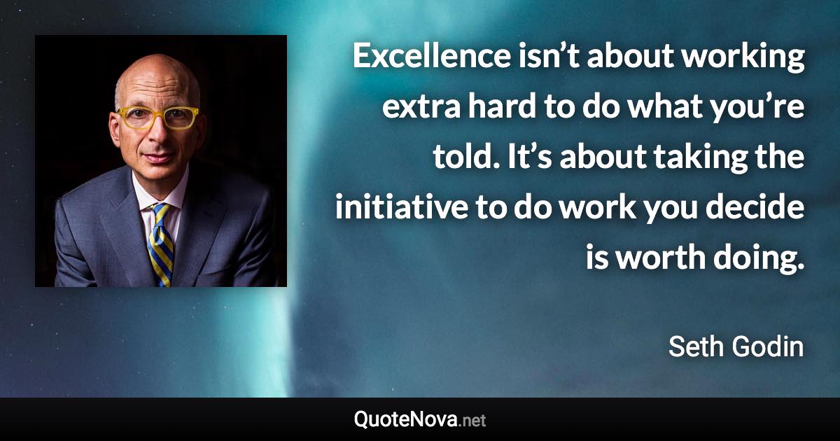 Excellence isn’t about working extra hard to do what you’re told. It’s about taking the initiative to do work you decide is worth doing. - Seth Godin quote