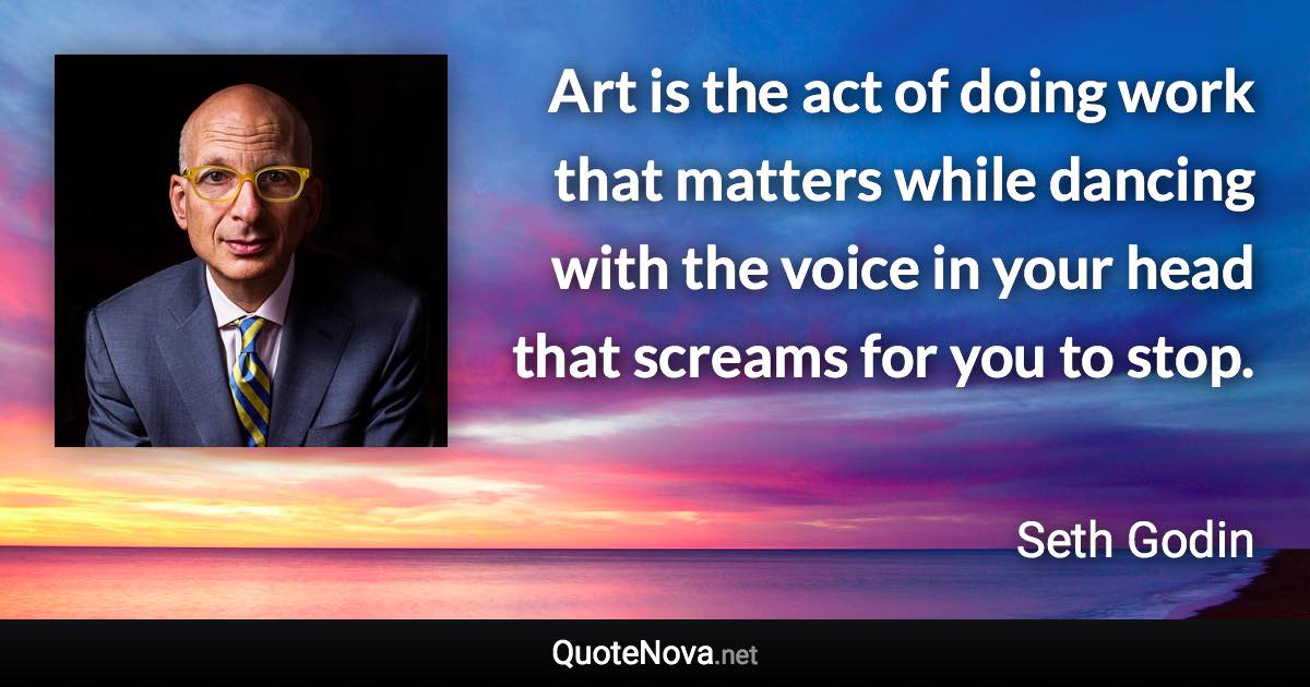 Art is the act of doing work that matters while dancing with the voice in your head that screams for you to stop. - Seth Godin quote