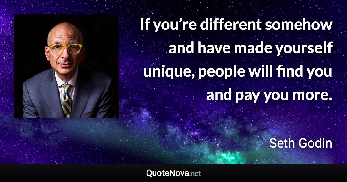 If you’re different somehow and have made yourself unique, people will find you and pay you more. - Seth Godin quote