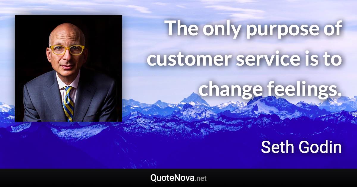 The only purpose of customer service is to change feelings. - Seth Godin quote