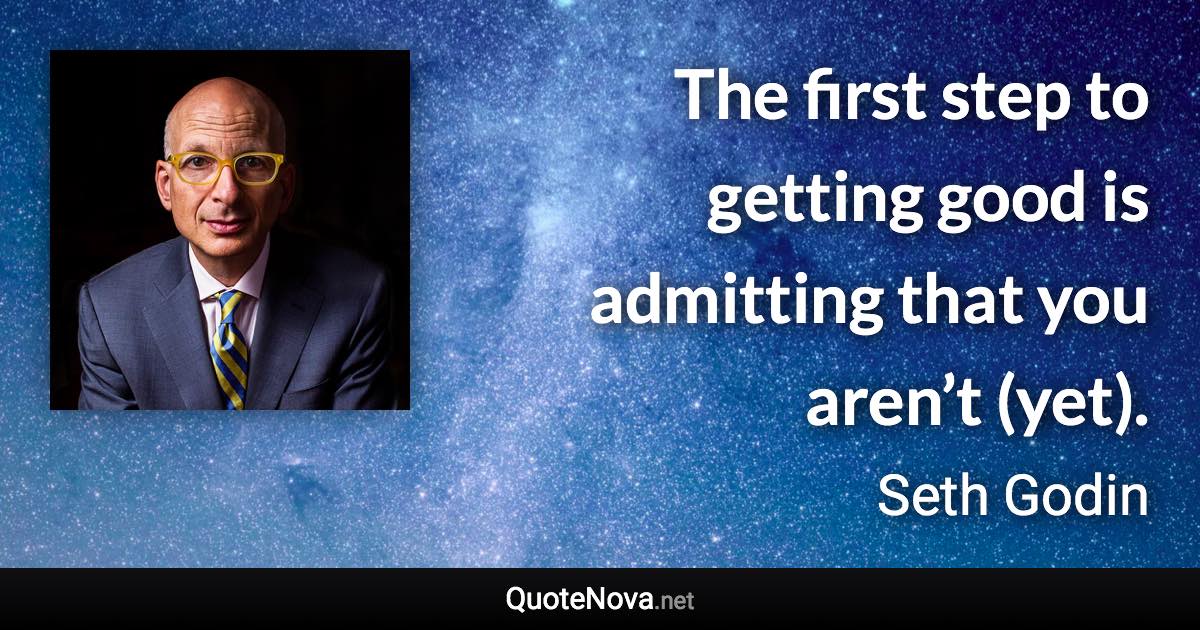 The first step to getting good is admitting that you aren’t (yet). - Seth Godin quote