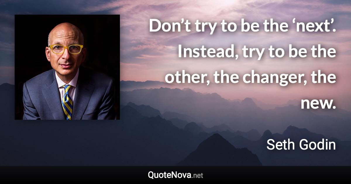 Don’t try to be the ‘next’. Instead, try to be the other, the changer, the new. - Seth Godin quote