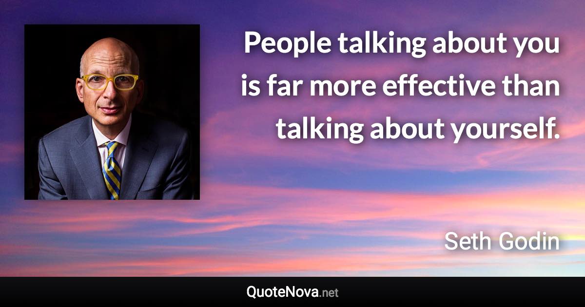 People talking about you is far more effective than talking about yourself. - Seth Godin quote