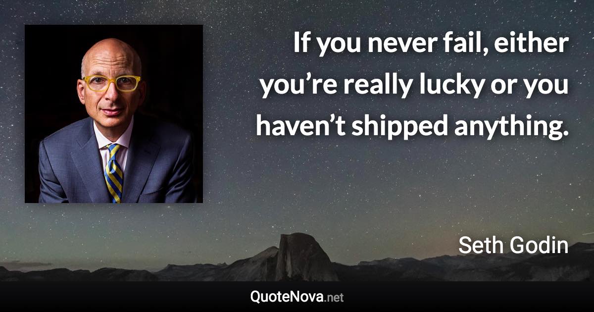 If you never fail, either you’re really lucky or you haven’t shipped anything. - Seth Godin quote