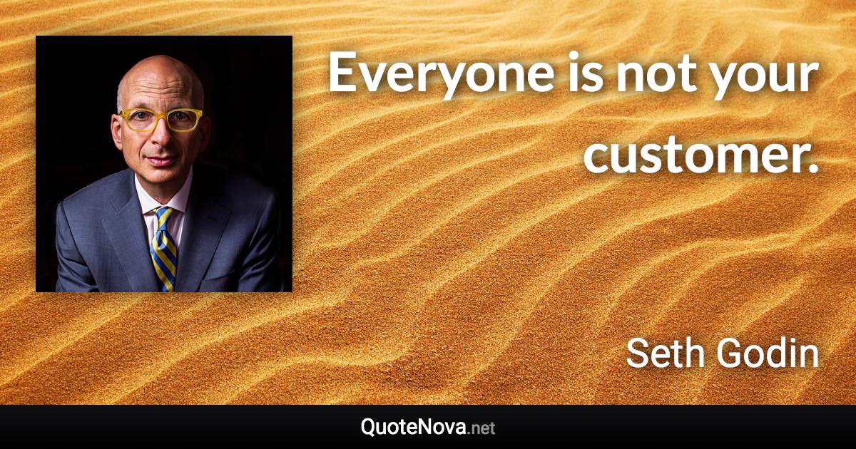 Everyone is not your customer. - Seth Godin quote