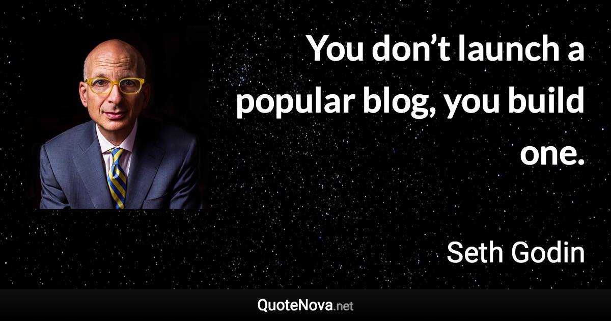 You don’t launch a popular blog, you build one. - Seth Godin quote