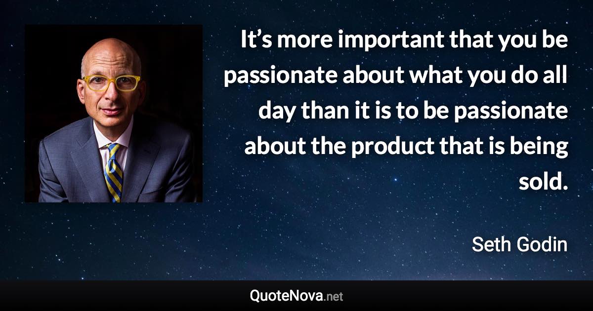 It’s more important that you be passionate about what you do all day than it is to be passionate about the product that is being sold. - Seth Godin quote