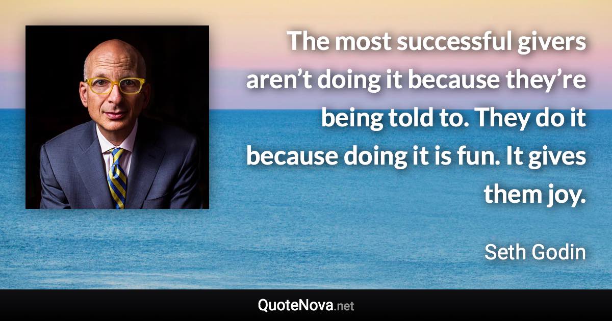 The most successful givers aren’t doing it because they’re being told to. They do it because doing it is fun. It gives them joy. - Seth Godin quote