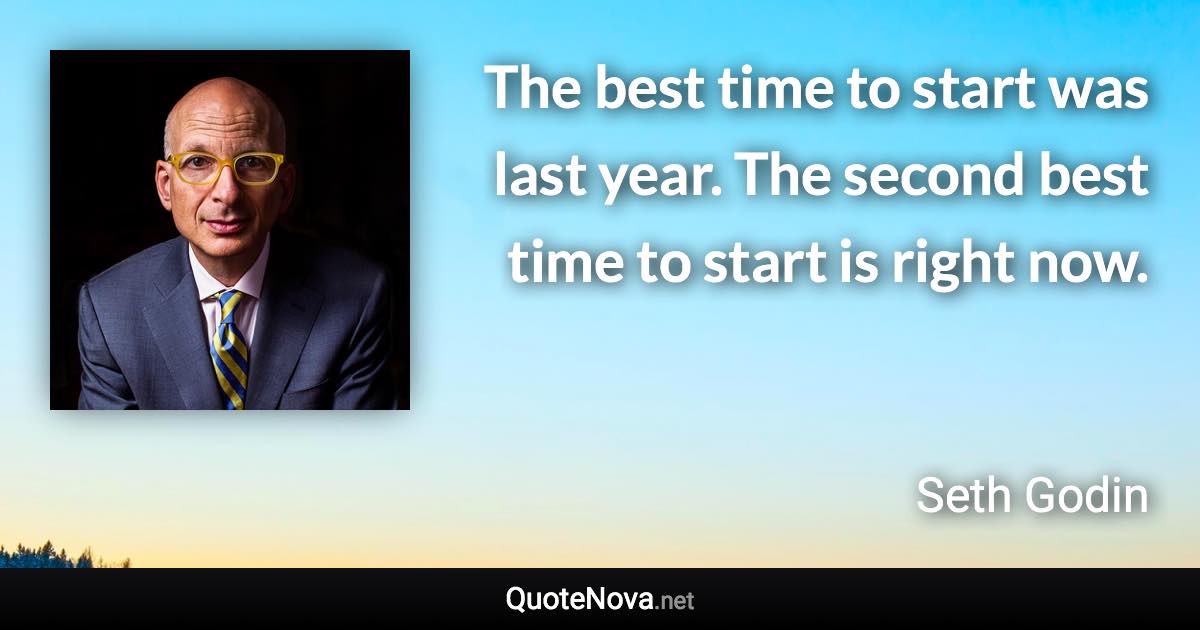 The best time to start was last year. The second best time to start is right now. - Seth Godin quote