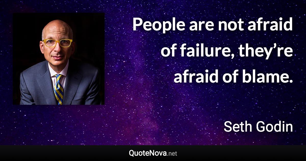 People are not afraid of failure, they’re afraid of blame. - Seth Godin quote