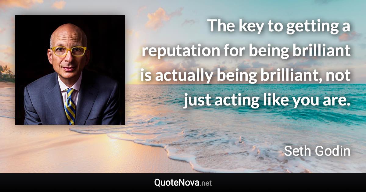 The key to getting a reputation for being brilliant is actually being brilliant, not just acting like you are. - Seth Godin quote