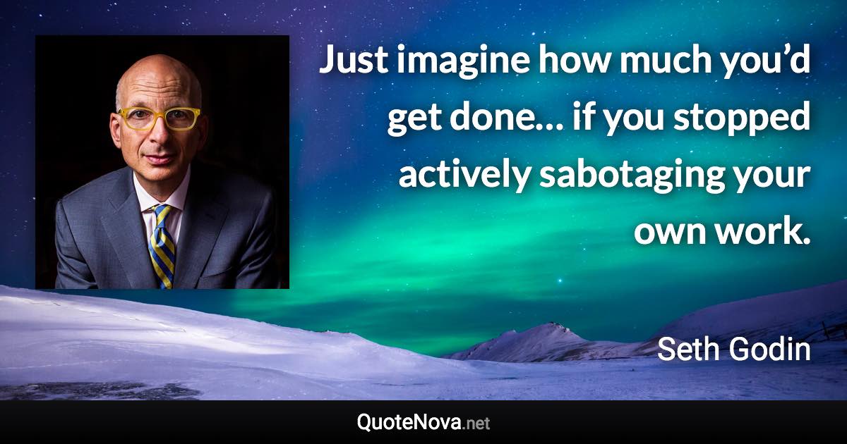 Just imagine how much you’d get done… if you stopped actively sabotaging your own work. - Seth Godin quote