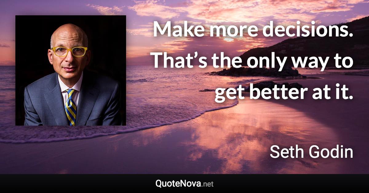 Make more decisions. That’s the only way to get better at it. - Seth Godin quote