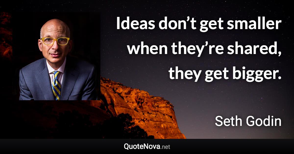 Ideas don’t get smaller when they’re shared, they get bigger. - Seth Godin quote