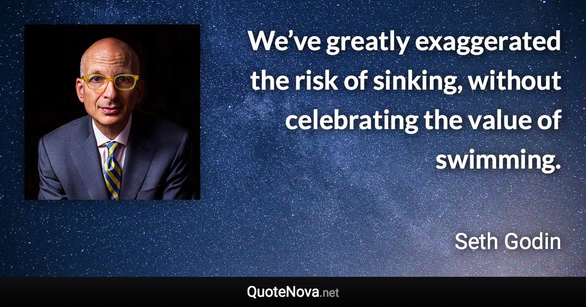 We’ve greatly exaggerated the risk of sinking, without celebrating the value of swimming. - Seth Godin quote