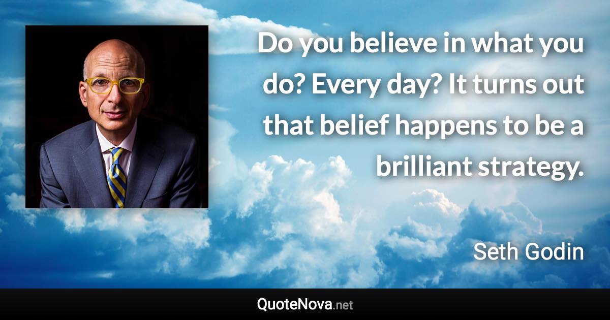 Do you believe in what you do? Every day? It turns out that belief happens to be a brilliant strategy. - Seth Godin quote