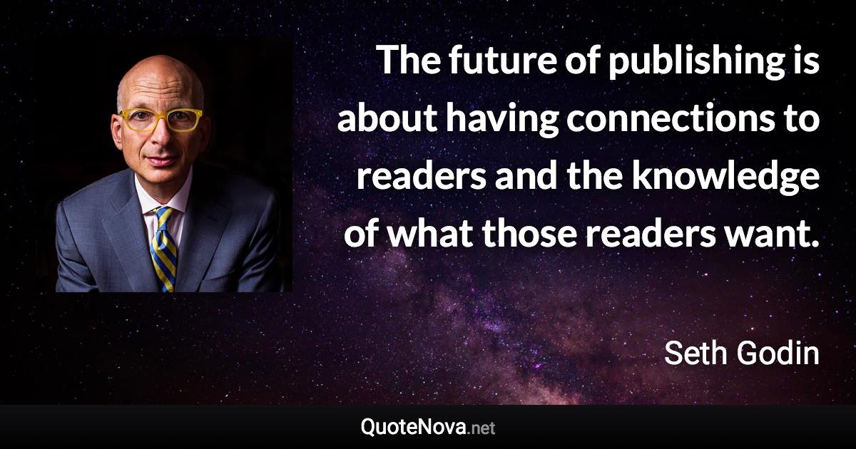 The future of publishing is about having connections to readers and the knowledge of what those readers want. - Seth Godin quote