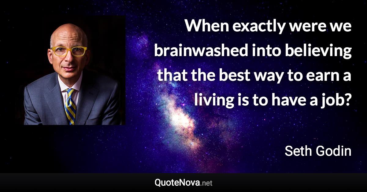 When exactly were we brainwashed into believing that the best way to earn a living is to have a job? - Seth Godin quote