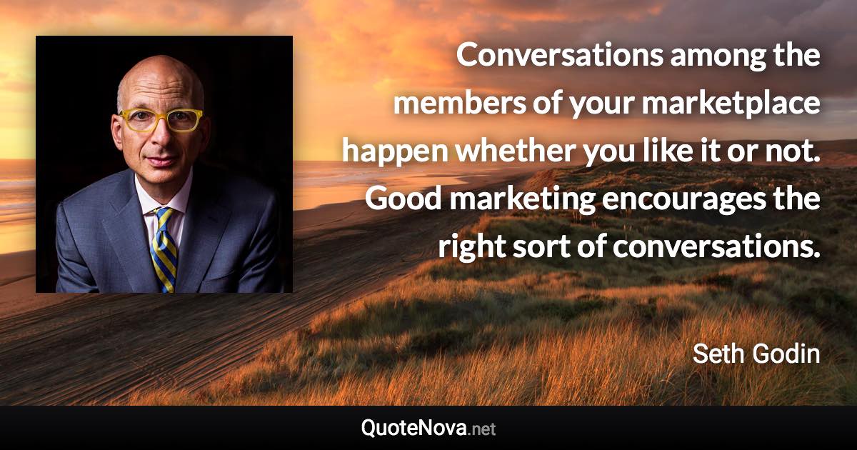 Conversations among the members of your marketplace happen whether you like it or not. Good marketing encourages the right sort of conversations. - Seth Godin quote