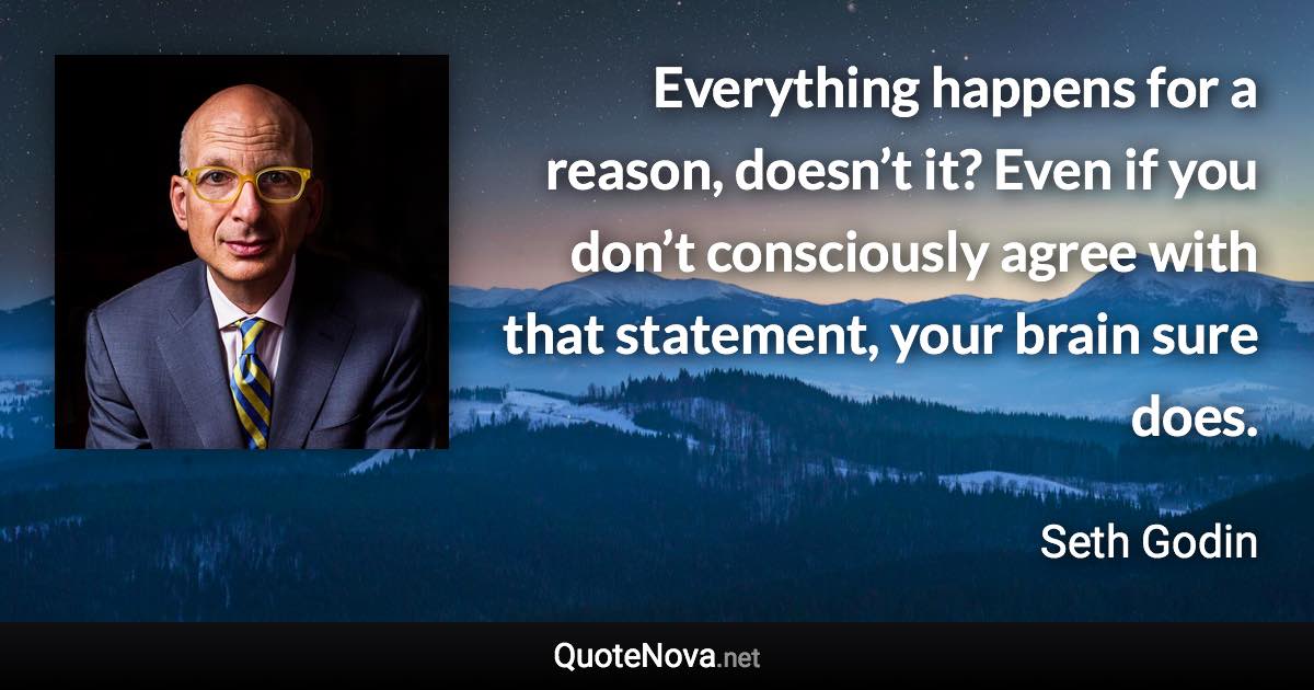 Everything happens for a reason, doesn’t it? Even if you don’t consciously agree with that statement, your brain sure does. - Seth Godin quote