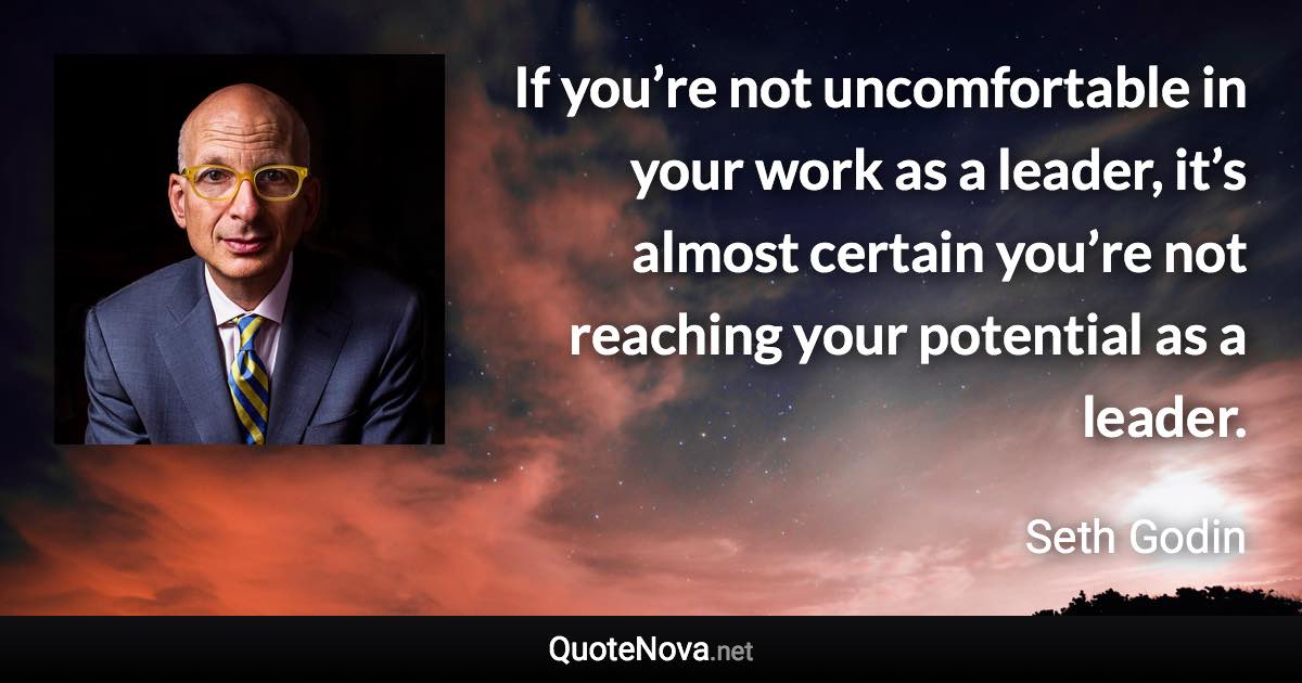 If you’re not uncomfortable in your work as a leader, it’s almost certain you’re not reaching your potential as a leader. - Seth Godin quote