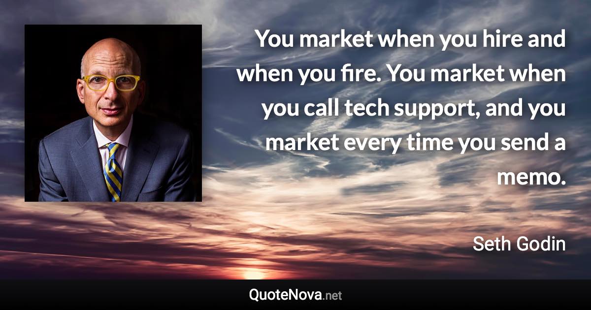 You market when you hire and when you fire. You market when you call tech support, and you market every time you send a memo. - Seth Godin quote