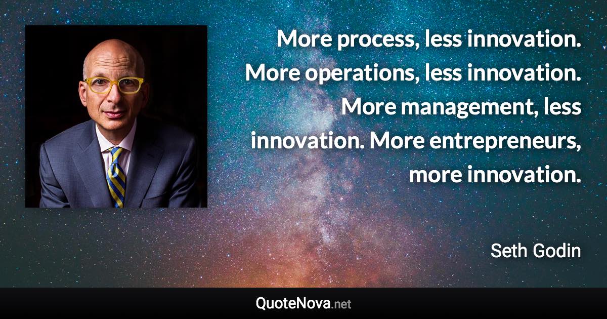 More process, less innovation. More operations, less innovation. More management, less innovation. More entrepreneurs, more innovation. - Seth Godin quote