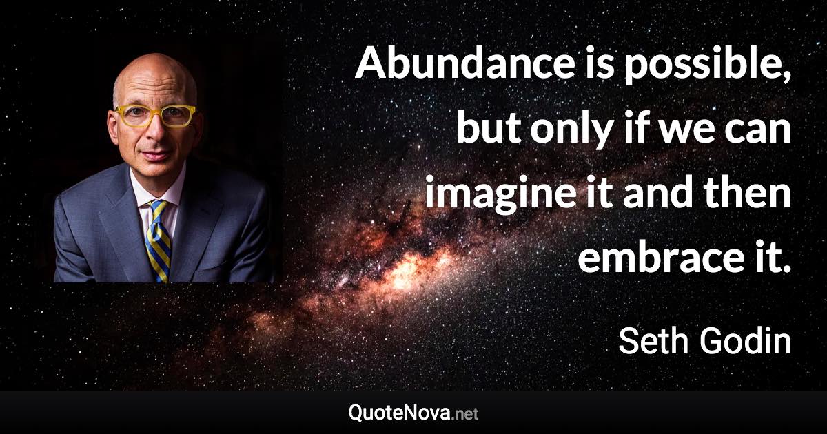 Abundance is possible, but only if we can imagine it and then embrace it. - Seth Godin quote