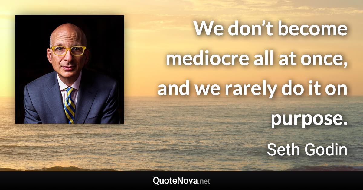 We don’t become mediocre all at once, and we rarely do it on purpose. - Seth Godin quote