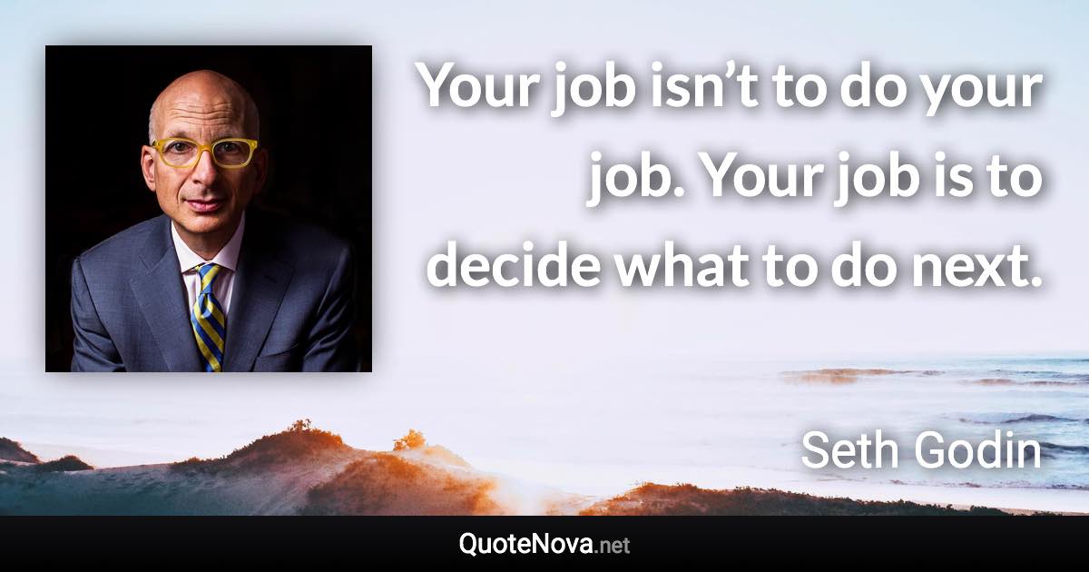 Your job isn’t to do your job. Your job is to decide what to do next. - Seth Godin quote