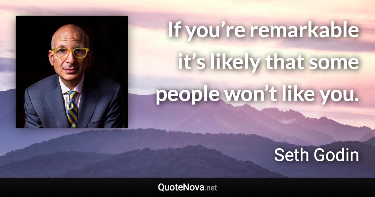 If you’re remarkable it’s likely that some people won’t like you. - Seth Godin quote