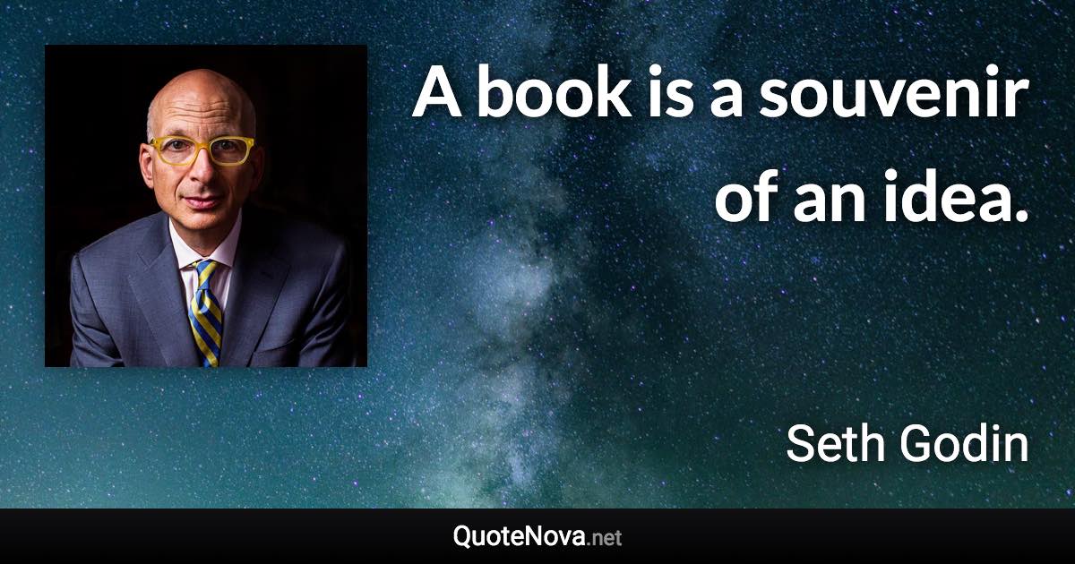 A book is a souvenir of an idea. - Seth Godin quote